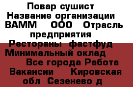 Повар-сушист › Название организации ­ ВАММ  , ООО › Отрасль предприятия ­ Рестораны, фастфуд › Минимальный оклад ­ 15 000 - Все города Работа » Вакансии   . Кировская обл.,Сезенево д.